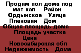 Продам пол дома под.мат.кап. › Район ­ Ордынское › Улица ­ Плановая › Дом ­ 8 › Общая площадь дома ­ 100 › Площадь участка ­ 10 › Цена ­ 750 000 - Новосибирская обл. Недвижимость » Дома, коттеджи, дачи продажа   